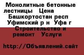 Монолитные бетонные лестницы › Цена ­ 10 000 - Башкортостан респ., Уфимский р-н, Уфа г. Строительство и ремонт » Услуги   